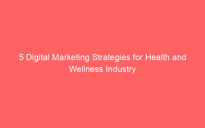 5 Digital Marketing Strategies for Health and Wellness Industry