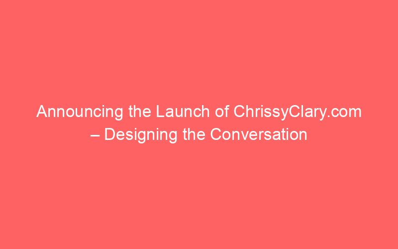 Announcing the Launch of ChrissyClary.com – Designing the Conversation