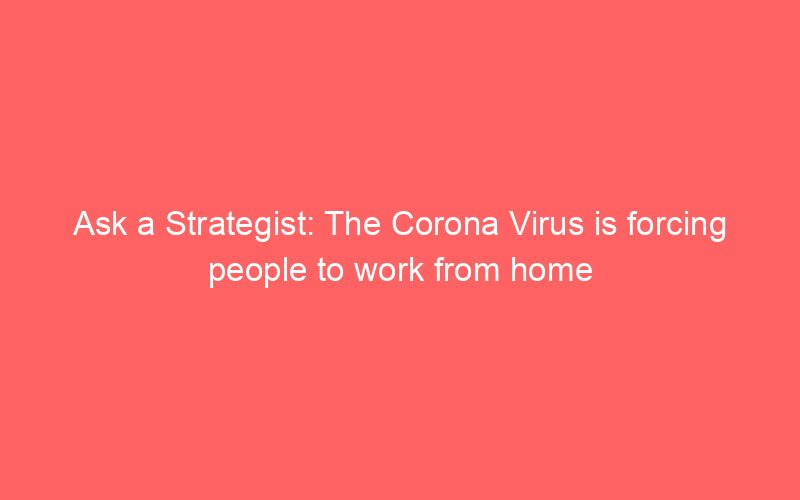 Ask a Strategist: The Corona Virus is forcing people to work from home