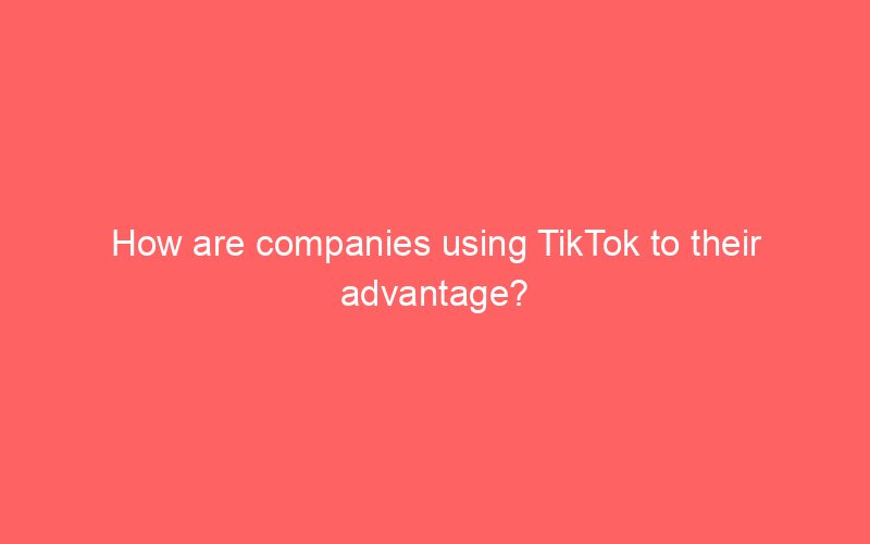 How are companies using TikTok to their advantage?