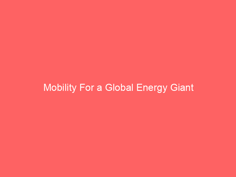 Mobility For a Global Energy Giant